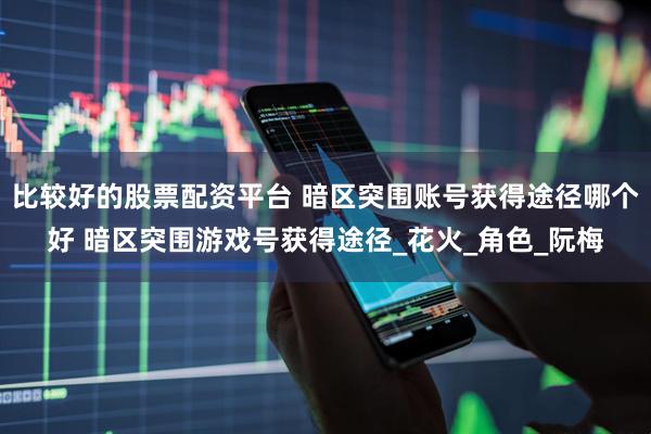比较好的股票配资平台 暗区突围账号获得途径哪个好 暗区突围游戏号获得途径_花火_角色_阮梅