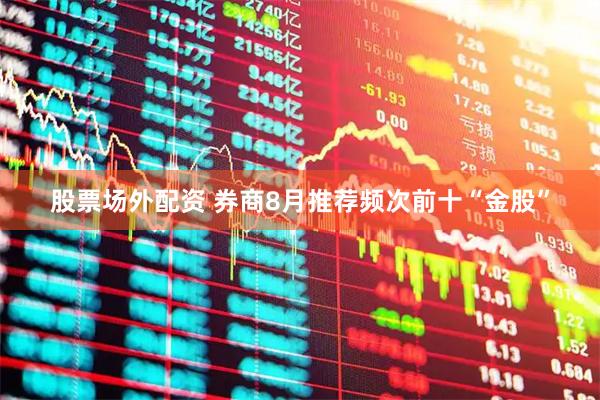 股票场外配资 券商8月推荐频次前十“金股”