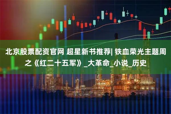 北京股票配资官网 超星新书推荐| 铁血荣光主题周之《红二十五军》_大革命_小说_历史