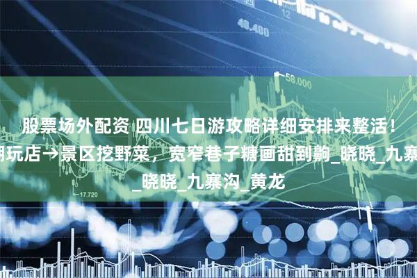 股票场外配资 四川七日游攻略详细安排来整活！市区逛潮玩店→景区挖野菜，宽窄巷子糖画甜到齁_晓晓_九寨沟_黄龙