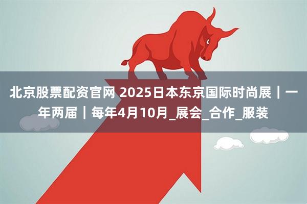北京股票配资官网 2025日本东京国际时尚展｜一年两届｜每年4月10月_展会_合作_服装