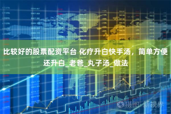 比较好的股票配资平台 化疗升白快手汤，简单方便还升白_老爸_丸子汤_做法