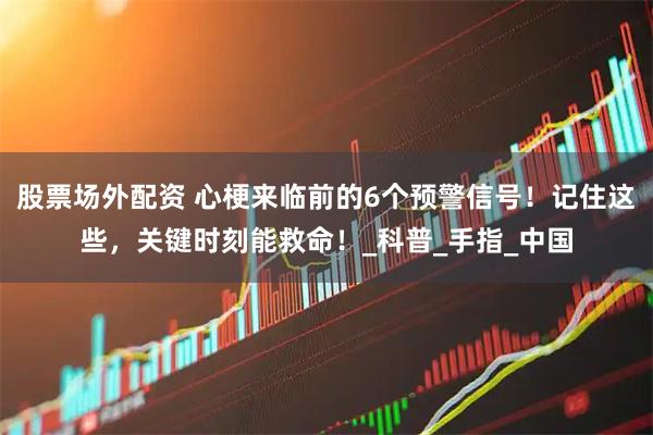 股票场外配资 心梗来临前的6个预警信号！记住这些，关键时刻能救命！_科普_手指_中国