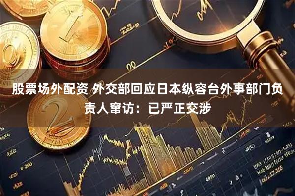 股票场外配资 外交部回应日本纵容台外事部门负责人窜访：已严正交涉
