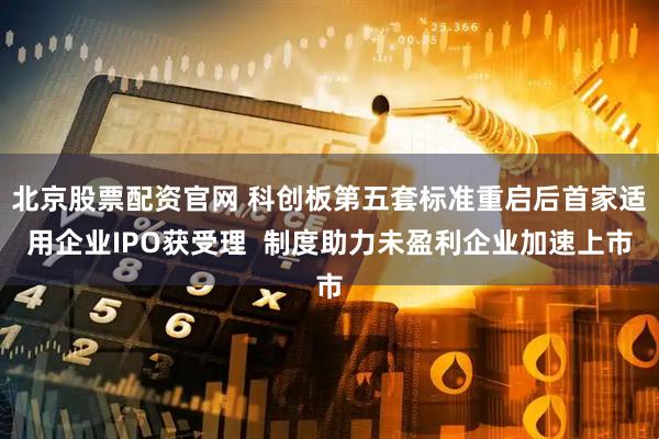 北京股票配资官网 科创板第五套标准重启后首家适用企业IPO获受理  制度助力未盈利企业加速上市