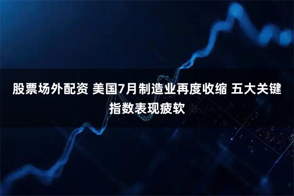 股票场外配资 美国7月制造业再度收缩 五大关键指数表现疲软