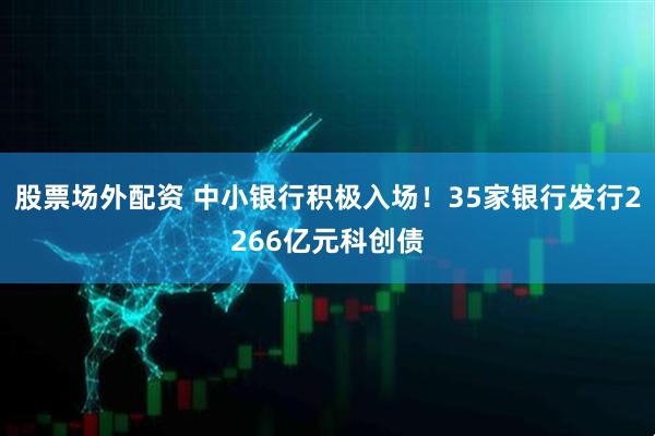 股票场外配资 中小银行积极入场！35家银行发行2266亿元科创债