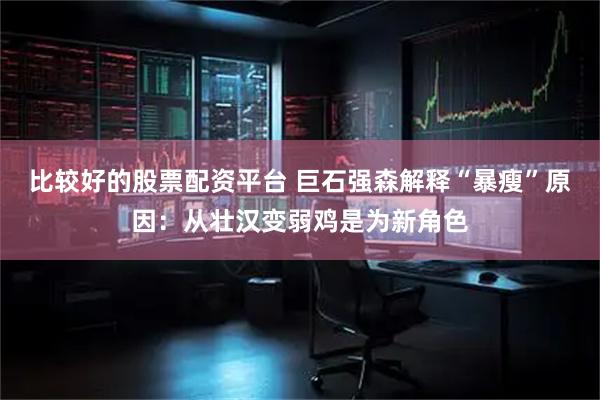 比较好的股票配资平台 巨石强森解释“暴瘦”原因：从壮汉变弱鸡是为新角色