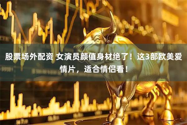 股票场外配资 女演员颜值身材绝了！这3部欧美爱情片，适合情侣看！