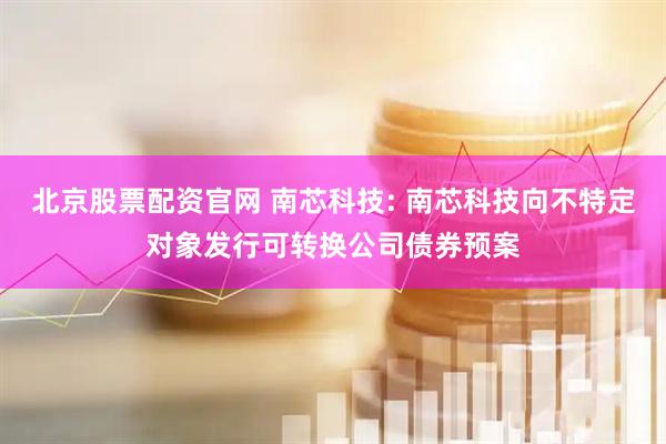 北京股票配资官网 南芯科技: 南芯科技向不特定对象发行可转换公司债券预案