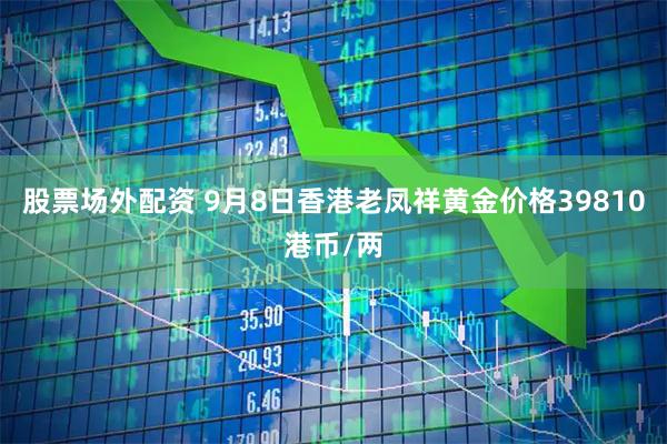 股票场外配资 9月8日香港老凤祥黄金价格39810港币/两