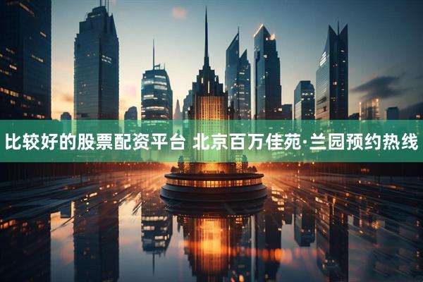 比较好的股票配资平台 北京百万佳苑·兰园预约热线