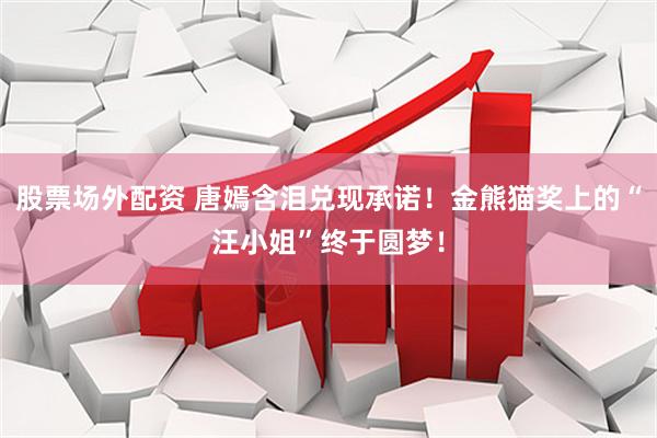 股票场外配资 唐嫣含泪兑现承诺！金熊猫奖上的“汪小姐”终于圆梦！