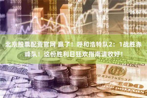 北京股票配资官网 赢了！呼和浩特队2：1战胜赤峰队！这份胜利日狂欢指南请收好！