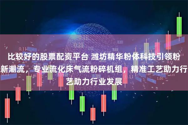 比较好的股票配资平台 潍坊精华粉体科技引领粉碎技术新潮流,专业流化床气流粉碎机组,精准工艺助力行业发展