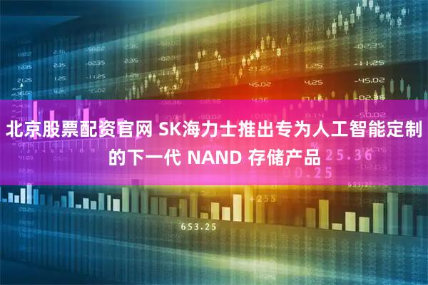 北京股票配资官网 SK海力士推出专为人工智能定制的下一代 NAND 存储产品