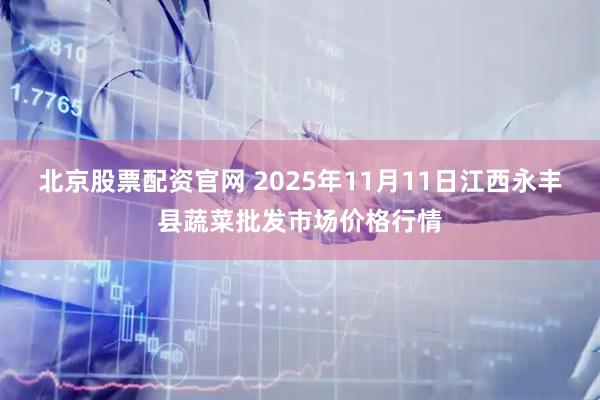 北京股票配资官网 2025年11月11日江西永丰县蔬菜批发市场价格行情