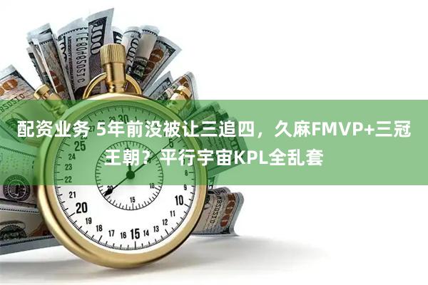 配资业务 5年前没被让三追四,久麻FMVP+三冠王朝?平行宇宙KPL全乱套
