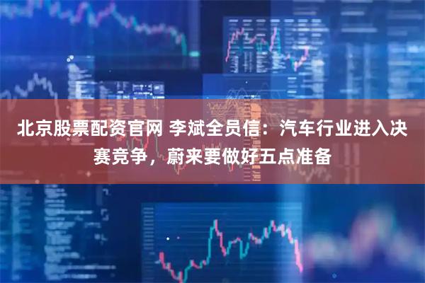 北京股票配资官网 李斌全员信:汽车行业进入决赛竞争,蔚来要做好五点准备